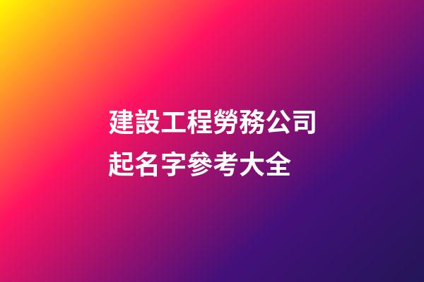 建設工程勞務公司起名字參考大全-第1張-公司起名-玄機派
