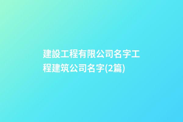 建設工程有限公司名字工程建筑公司名字(2篇)-第1張-公司起名-玄機派
