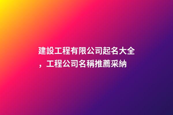 建設工程有限公司起名大全，工程公司名稱推薦采納
