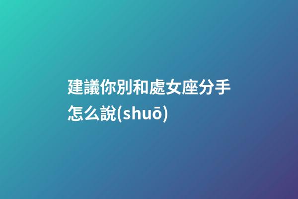 建議你別和處女座分手怎么說(shuō)-第1張-星座運(yùn)勢(shì)-玄機(jī)派