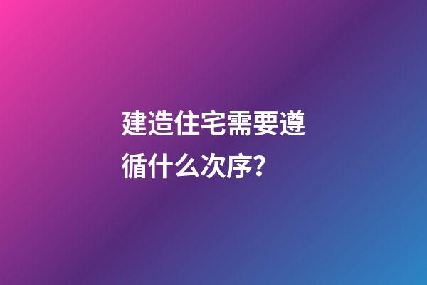 建造住宅需要遵循什么次序？