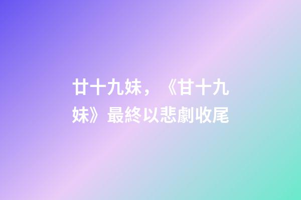 廿十九妹，《甘十九妹》最終以悲劇收尾-第1張-觀點-玄機派