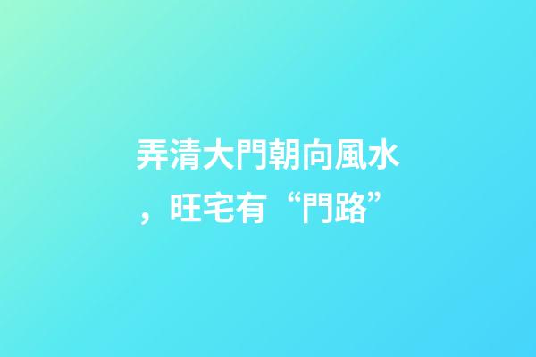 弄清大門朝向風水，旺宅有“門路”