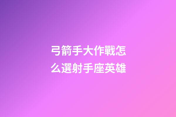 弓箭手大作戰怎么選射手座英雄-第1張-星座運勢-玄機派