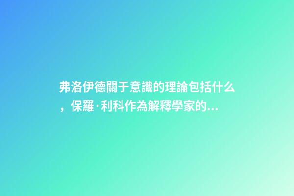 弗洛伊德關于意識的理論包括什么，保羅·利科作為解釋學家的馬克思、尼采與弗洛伊德-第1張-觀點-玄機派