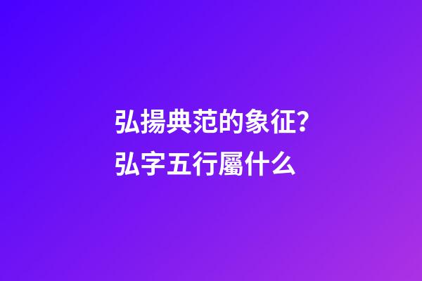 弘揚典范的象征？弘字五行屬什么