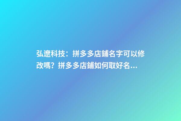 弘遼科技：拼多多店鋪名字可以修改嗎？拼多多店鋪如何取好名字？