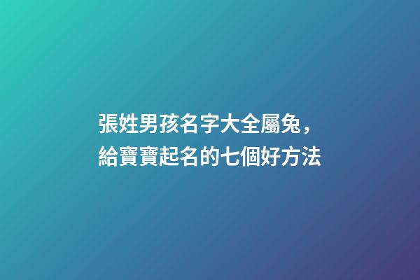 張姓男孩名字大全屬兔，給寶寶起名的七個好方法-第1張-觀點-玄機派