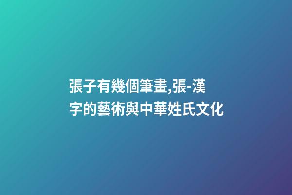 張子有幾個筆畫,張-漢字的藝術與中華姓氏文化-第1張-觀點-玄機派