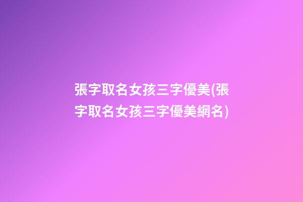 張字取名女孩三字優美(張字取名女孩三字優美網名)