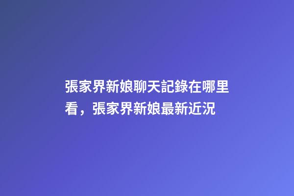 張家界新娘聊天記錄在哪里看，張家界新娘最新近況-第1張-觀點-玄機派