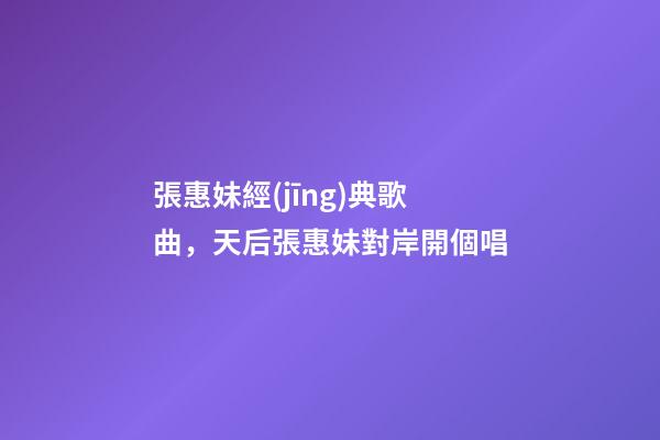 張惠妹經(jīng)典歌曲，天后張惠妹對岸開個唱-第1張-觀點-玄機派