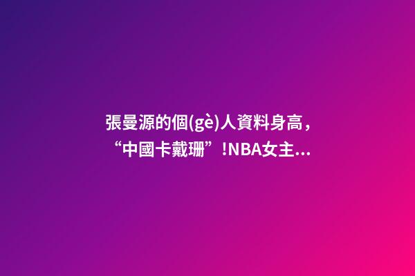 張曼源的個(gè)人資料身高，“中國卡戴珊”!NBA女主播張曼源沖浪