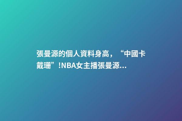 張曼源的個人資料身高，“中國卡戴珊”!NBA女主播張曼源沖浪-第1張-觀點-玄機派