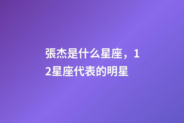 張杰是什么星座，12星座代表的明星-第1張-觀點-玄機派
