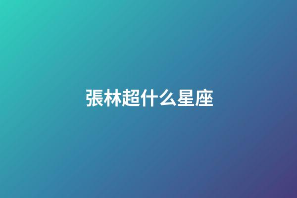 張林超什么星座-第1張-星座運勢-玄機派