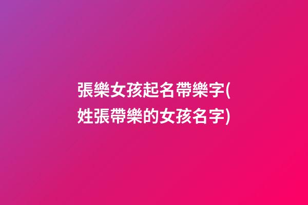 張樂女孩起名帶樂字(姓張帶樂的女孩名字)