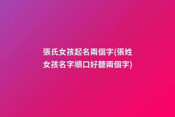 張氏女孩起名兩個字(張姓女孩名字順口好聽兩個字)