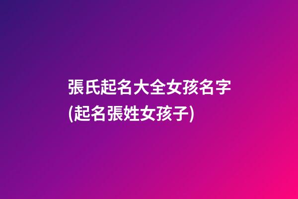 張氏起名大全女孩名字(起名張姓女孩子)