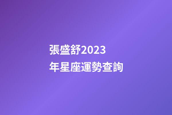 張盛舒2023年星座運勢查詢-第1張-星座運勢-玄機派
