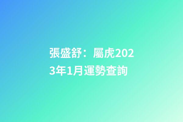 張盛舒：屬虎2023年1月運勢查詢