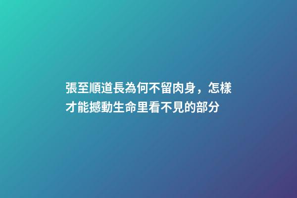 張至順道長為何不留肉身，怎樣才能撼動生命里看不見的部分