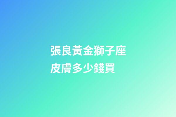 張良黃金獅子座皮膚多少錢買-第1張-星座運勢-玄機派