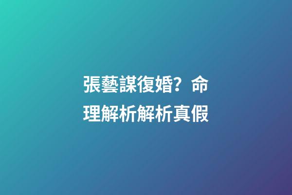 張藝謀復婚？命理解析解析真假