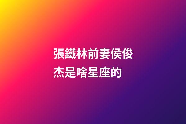 張鐵林前妻侯俊杰是啥星座的-第1張-星座運勢-玄機派