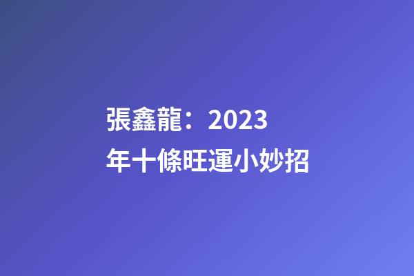 張鑫龍：2023年十條旺運小妙招