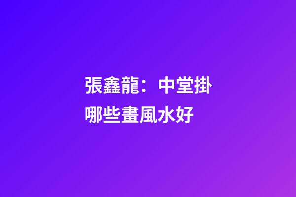 張鑫龍：中堂掛哪些畫風水好