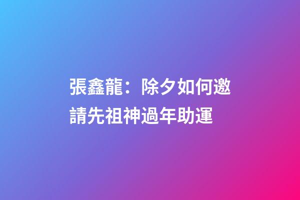 張鑫龍：除夕如何邀請先祖神過年助運