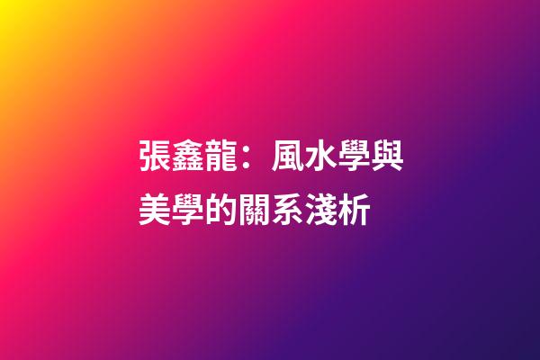張鑫龍：風水學與美學的關系淺析