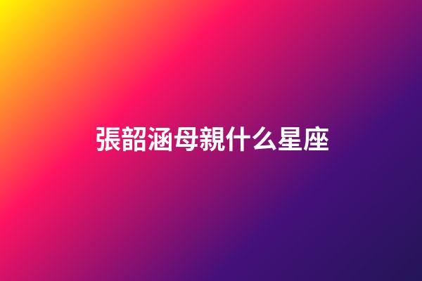 張韶涵母親什么星座-第1張-星座運勢-玄機派