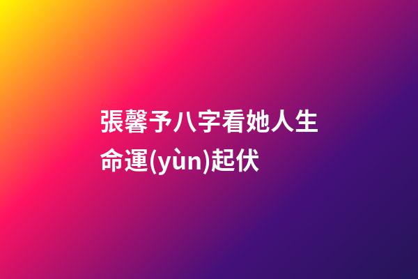 張馨予八字看她人生命運(yùn)起伏