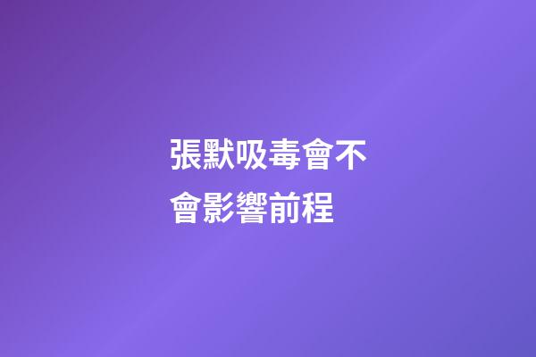 張默吸毒會不會影響前程