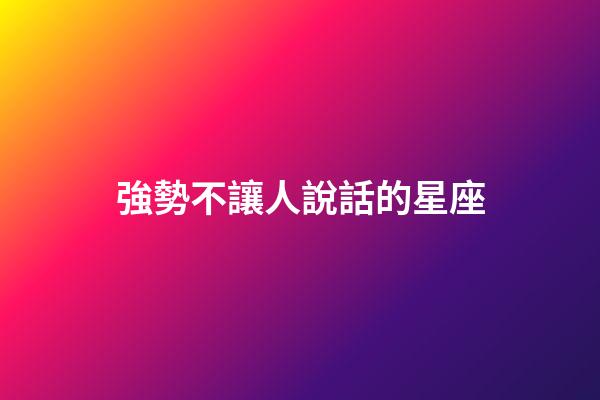 強勢不讓人說話的星座-第1張-星座運勢-玄機派