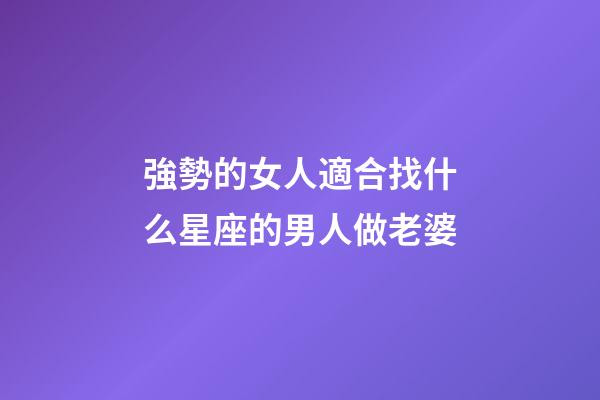 強勢的女人適合找什么星座的男人做老婆-第1張-星座運勢-玄機派