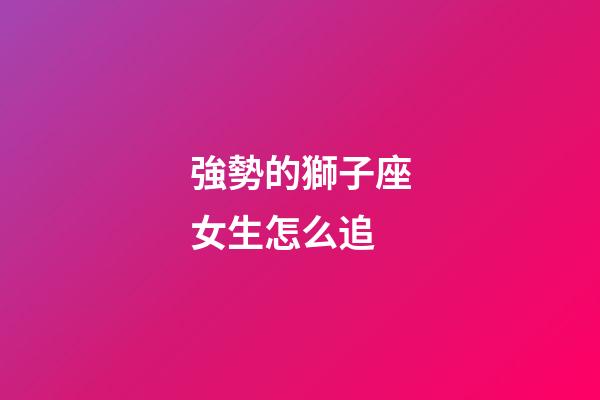 強勢的獅子座女生怎么追
