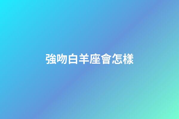 強吻白羊座會怎樣-第1張-星座運勢-玄機派
