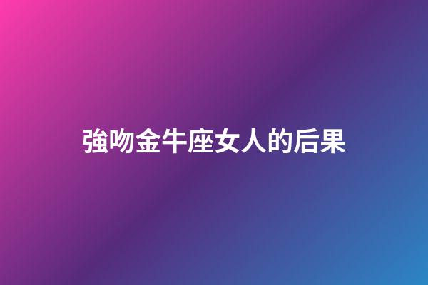 強吻金牛座女人的后果-第1張-星座運勢-玄機派