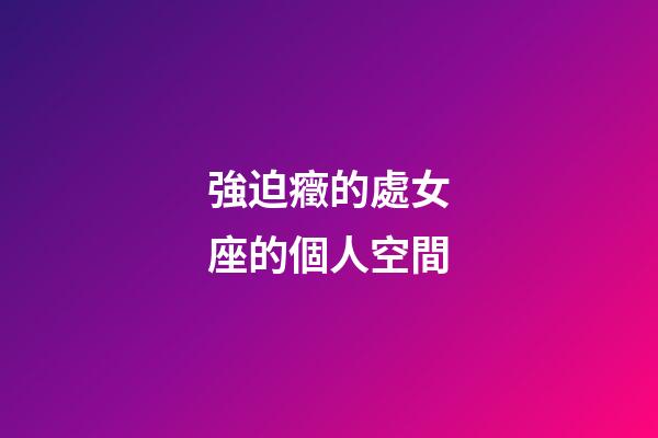 強迫癥的處女座的個人空間-第1張-星座運勢-玄機派