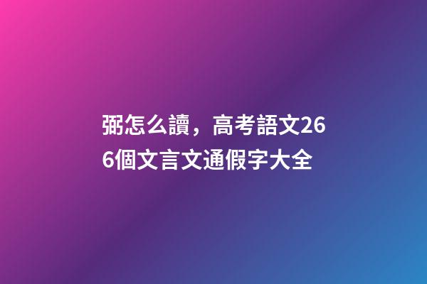 弼怎么讀，高考語文266個文言文通假字大全-第1張-觀點-玄機派
