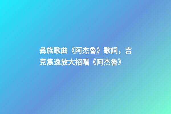 彝族歌曲《阿杰魯》歌詞，吉克雋逸放大招唱《阿杰魯》-第1張-觀點-玄機派