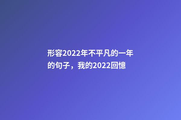 形容2022年不平凡的一年的句子，我的2022回憶