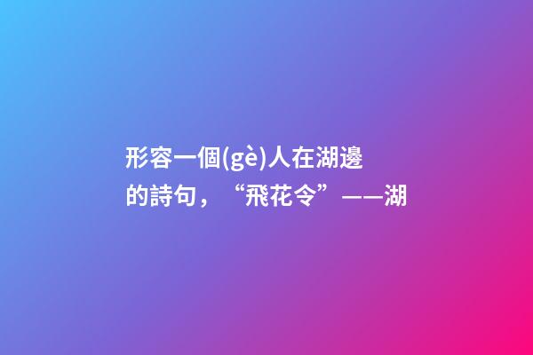 形容一個(gè)人在湖邊的詩句，“飛花令”——湖-第1張-觀點(diǎn)-玄機(jī)派