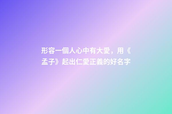 形容一個人心中有大愛，用《孟子》起出仁愛正義的好名字-第1張-觀點-玄機派