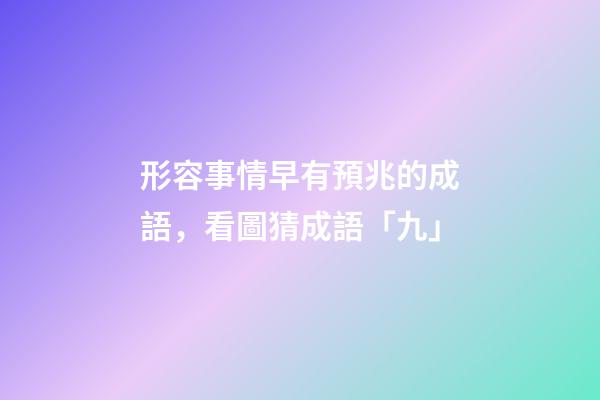 形容事情早有預兆的成語，看圖猜成語「九」-第1張-觀點-玄機派