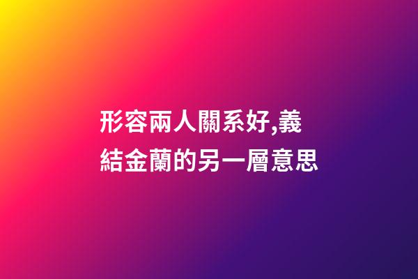 形容兩人關系好,義結金蘭的另一層意思-第1張-觀點-玄機派