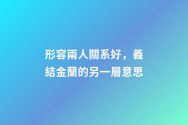 形容兩人關系好，義結金蘭的另一層意思-第1張-觀點-玄機派